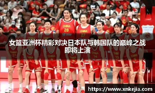 女篮亚洲杯精彩对决日本队与韩国队的巅峰之战即将上演