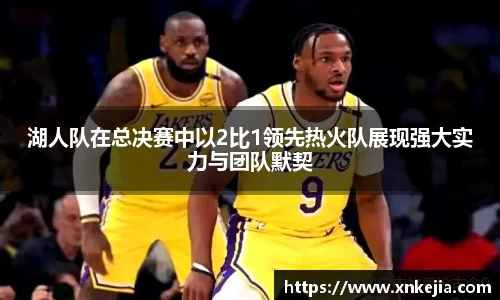 湖人队在总决赛中以2比1领先热火队展现强大实力与团队默契