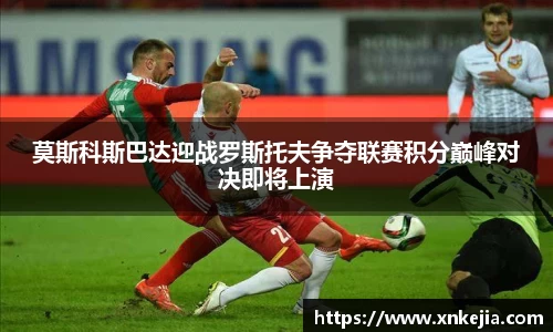 莫斯科斯巴达迎战罗斯托夫争夺联赛积分巅峰对决即将上演