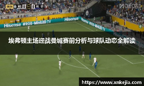 埃弗顿主场迎战曼城赛前分析与球队动态全解读
