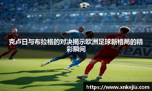 克卢日与布拉格的对决揭示欧洲足球新格局的精彩瞬间